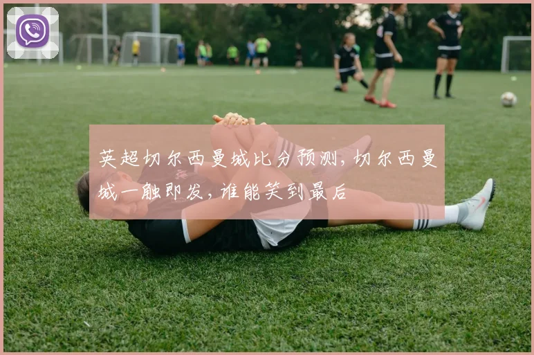 英超切尔西曼城比分预测,切尔西曼城一触即发,谁能笑到最后