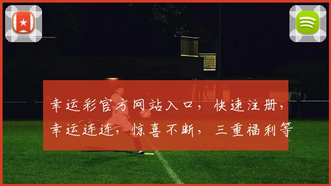 幸运彩官方网站入口，快速注册，幸运连连，惊喜不断，三重福利等你来