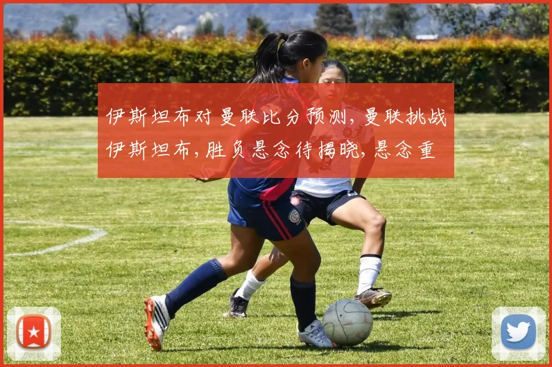 伊斯坦布对曼联比分预测,曼联挑战伊斯坦布,胜负悬念待揭晓,悬念重重