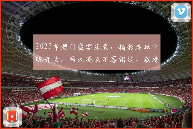 2023年澳门盛宴来袭，精彩活动今晚开为，两大亮点不容错过，敬请期待