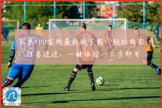彩票app官网最新版下载，轻松购彩，惊喜连连，一键体验，三步即可下载，快来试试吧，