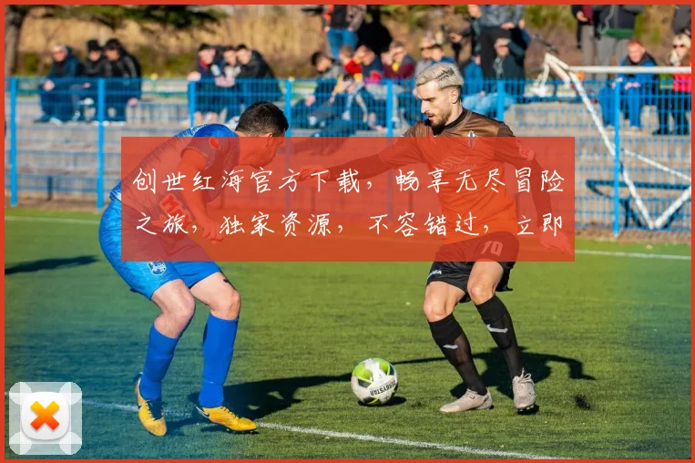 创世红海官方下载，畅享无尽冒险之旅，独家资源，不容错过，立即下载