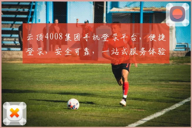 云顶4008集团手机登录平台，便捷登录，安全可靠，一站式服务体验，轻松畅享