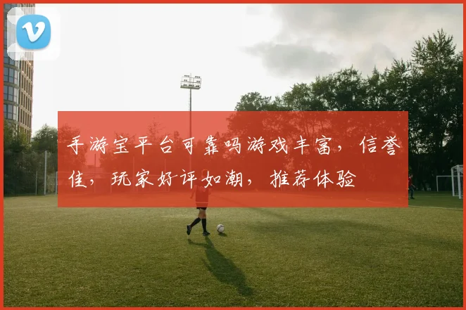 手游宝平台可靠吗游戏丰富，信誉佳，玩家好评如潮，推荐体验
