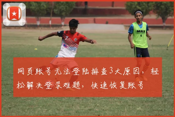网页账号无法登陆排查3大原因，轻松解决登录难题，快速恢复账号