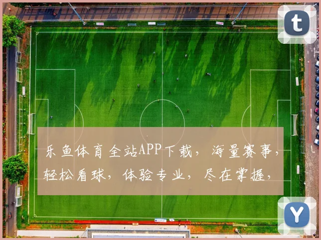 乐鱼体育全站APP下载，海量赛事，轻松看球，体验专业，尽在掌握，不容错过