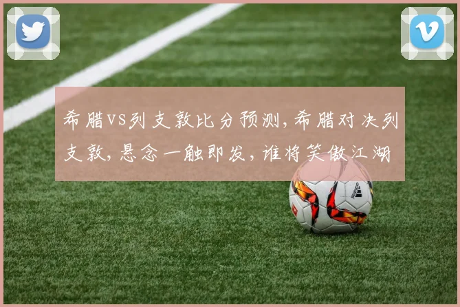 希腊vs列支敦比分预测,希腊对决列支敦,悬念一触即发,谁将笑傲江湖