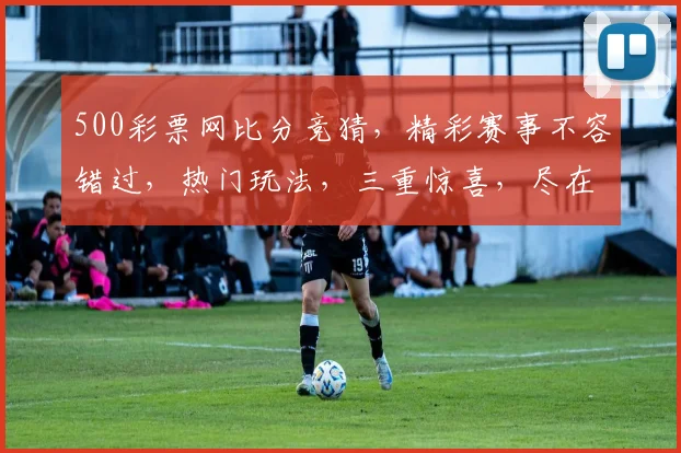 500彩票网比分竞猜，精彩赛事不容错过，热门玩法，三重惊喜，尽在掌握