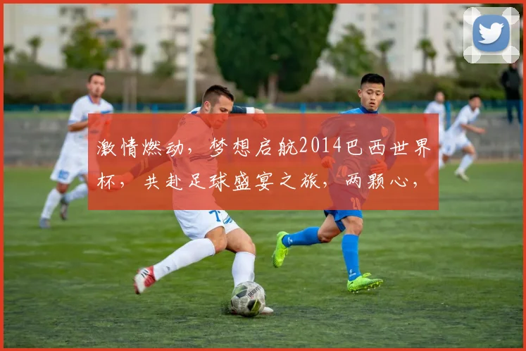 激情燃动，梦想启航2014巴西世界杯，共赴足球盛宴之旅，两颗心，共筑辉煌
