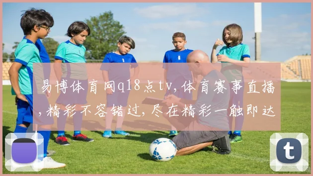 易博体育网q18点tv,体育赛事直播,精彩不容错过,尽在精彩一触即达